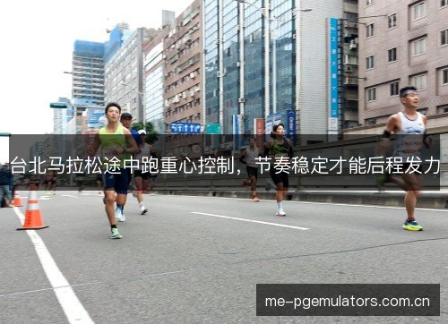 台北马拉松途中跑重心控制，节奏稳定才能后程发力